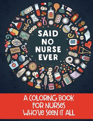 Said No Nurse Ever: A Coloring Book For Nurses Who've Seen It All - Erskine, Jess (Contributions by), and Erskine, Jim