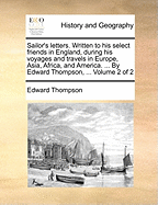 Sailor's Letters. Written to His Select Friends in England, During His Voyages and Travels in Europe, Asia, Africa, and America. ... by Edward Thompson, ... Volume 2 of 2