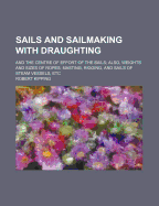 Sails and Sailmaking with Draughting: And the Centre of Effort of the Sails; Also, Weights and Sizes of Ropes; Masting, Rigging, and Sails of Steam Vessels, Etc