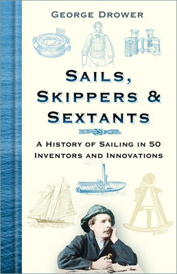Sails, Skippers and Sextants: A History of Sailing in 50 Inventors and Innovations - Drower, George