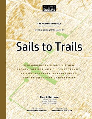 Sails to Trails: Reimagining San Diego's Historic Growth Corridor with Quickway Transit, the Balboa Parkway, Max3 Greenways, and the Great Park of North Park - Quigley Faia, Rob Wellington (Foreword by), and Stepner Faia, Michael (Contributions by), and Hoffman, Alan S