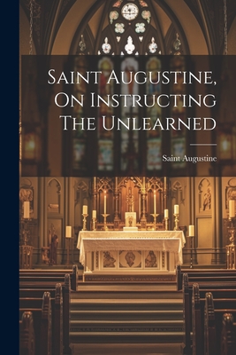 Saint Augustine, On Instructing The Unlearned - Saint Augustine (Bishop of Hippo ) (Creator)