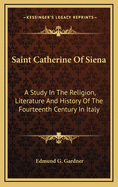 Saint Catherine of Siena: A Study in the Religion, Literature, and History of the Fourteenth Century in Italy