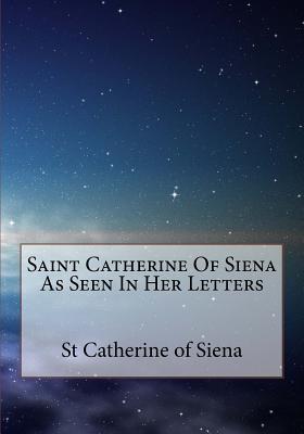 Saint Catherine of Siena as Seen in Her Letters - Of Siena, St Catherine