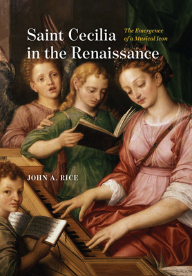 Saint Cecilia in the Renaissance: The Emergence of a Musical Icon - Rice, John A