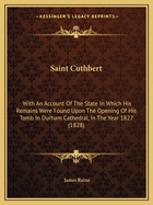 Saint Cuthbert: With An Account Of The State In Which His Remains Were Found Upon The Opening Of His Tomb In Durham Cathedral, In The Year 1827 (1828)