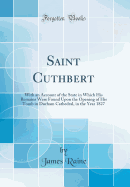 Saint Cuthbert: With an Account of the State in Which His Remains Were Found Upon the Opening of His Tomb in Durham Cathedral, in the Year 1827 (Classic Reprint)