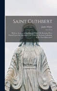 Saint Cuthbert: With an Account of the State in Which His Remains Were Found Upon the Opening of His Tomb in Durham Cathedral, in the Year Mdcccxxvii