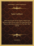 Saint Cuthbert: With an Account of the State in Which His Remains Were Found Upon the Opening of His Tomb in Durham Cathedral, in the Year Mdcccxxvii