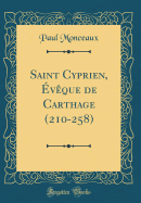 Saint Cyprien, ?v?que de Carthage (210-258) (Classic Reprint)