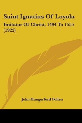 Saint Ignatius Of Loyola: Imitator Of Christ, 1494 To 1555 (1922) - Pollen, John Hungerford