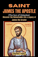 Saint James the Apostle (The Son of Zebedee): Discover the Remarkable Life and Legacy of James the Greater