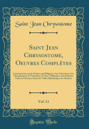 Saint Jean Chrysostome, Oeuvres Compl?tes, Vol. 11: Commentaires Sur Les ?p?tres Aux Philipiens; Aux Colossiens; Aux Thessaloniens; ? Thimoth?e; ? Tite; ? Philemon; Aux H?breux; Table de l'?criture Sainte Et Table Alphab?tique Des Mati?res