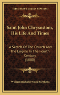 Saint John Chrysostom, His Life and Times a Sketch of the Church and the Empire in the Fourth Century
