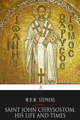 Saint John Chrysostom, His Life and Times: A Sketch of the Church and the Empire in the Fourth Century - Stephens, W R W