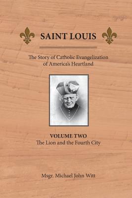 Saint Louis: The Story of Catholic Evangelization of America's Heartland: Vol 2: The Lion and the Fourth City - Witt, Michael John