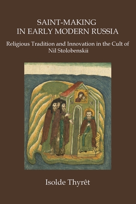 Saint-Making in Early Modern Russia: Religious Tradition and Innovation in the Cult of Nil Stolobenskii - Thyret, Isolde