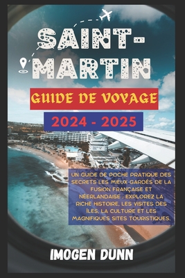 Saint-Martin Guide de voyage 2024-2025: Un guide de poche pratique des secrets les mieux gard?s de la fusion fran?aise et n?erlandaise: explorez la riche histoire, les visites des ?les, la culture et - Dunn, Imogen