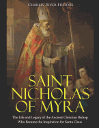 Saint Nicholas of Myra: The Life and Legacy of the Ancient Christian Bishop Who Became the Inspiration for Santa Claus