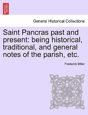 Saint Pancras Past and Present: Being Historical, Traditional, and General Notes of the Parish, Etc. - Miller, Frederick, Father