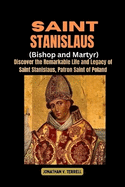 Saint Stanislaus (Bishop and Martyr): Discover the Remarkable Life and Legacy of Saint Stanislaus, Patron Saint of Poland