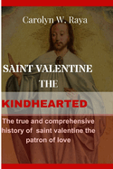 Saint Valentine The Kindhearted: The true and comprehensive history of saint valentine the patron of love