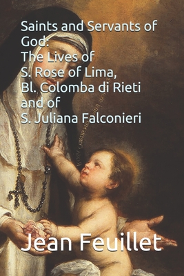 Saints and Servants of God: The Lives of S. Rose of Lima, Bl. Colomba di Rieti, and of S. Juliana Falconieri - Angeli O P, Sebastiano Degli, and Lorenzini, Francesco Maria, and Faber C O, Frederick William (Editor)