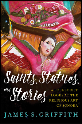 Saints, Statues, and Stories: A Folklorist Looks at the Religious Art of Sonora - Griffith, James S