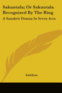 Sakuntala; Or Sakuntala Recognized by the Ring: A Sanskrit Drama in Seven Acts