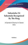 Sakuntala; Or Sakuntala Recognized By The Ring: A Sanskrit Drama In Seven Acts