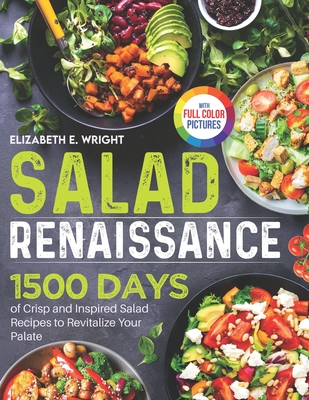 Salad Renaissance: 1500 Days of Crisp and Inspired Salad Recipes to Revitalize Your Palate Full Color Edition - Wright, Elizabeth E