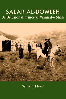 Salar al-Dowleh: A Delusional Prince and Wannabe Shah - Floor, Willem M