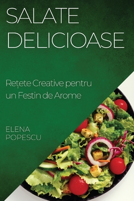 Salate Delicioase: Re ete Creative pentru un Festin de Arome - Popescu, Elena