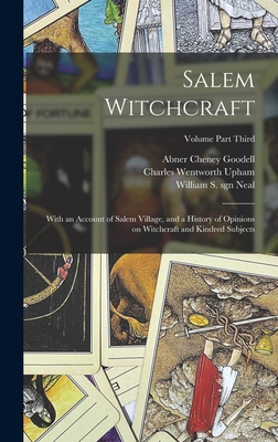 Salem Witchcraft: With an Account of Salem Village, and a History of Opinions on Witchcraft and Kindred Subjects; Volume Part Third - Upham, Charles Wentworth, and Goodell, Abner Cheney, and Neal, William S Sgn