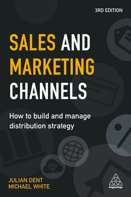 Sales and Marketing Channels: How to Build and Manage Distribution Strategy - Dent, Julian, and White, Michael