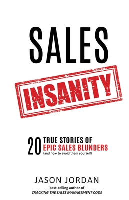 Sales Insanity: 20 True Stories of Epic Sales Blunders (and How to Avoid Them Yourself) - Jordan, Jason