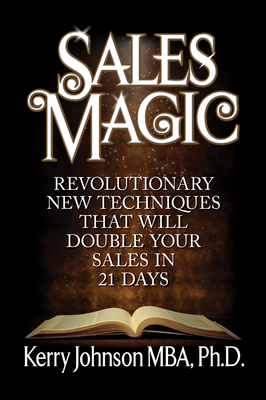 Sales Magic: Revolutionary New Techniques That Will Double Your Sales in 21 Days - Johnson, Kerry, MBA, PhD