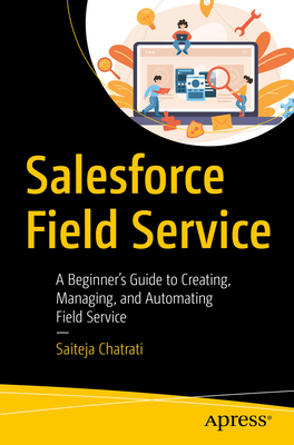 Salesforce Field Service: A Beginner's Guide to Creating, Managing, and Automating Field Service - Chatrati, Saiteja