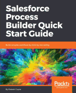 Salesforce Process Builder Quick Start Guide: Build complex workflows by clicking, not coding
