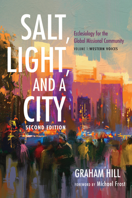 Salt, Light, and a City, Second Edition: Ecclesiology for the Global Missional Community: Volume 1, Western Voices - Hill, Graham Joseph, and Frost, Michael (Foreword by)