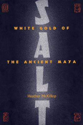 Salt: White Gold of the Ancient Maya - McKillop, Heather