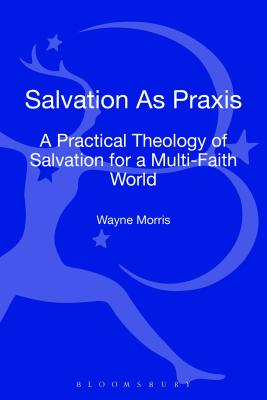 Salvation as PRAXIS: A Practical Theology of Salvation for a Multi-Faith World - Morris, Wayne