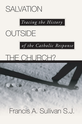 Salvation Outside the Church?: Tracing the History of the Catholic Response - Sullivan, Francis A