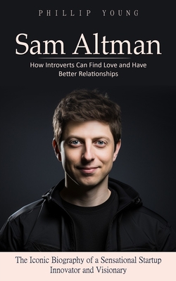 Sam Altman: A Catalog of Sources to Get What You Want From Chatgpt (The Iconic Biography of a Sensational Startup Innovator and Visionary) - Young, Phillip