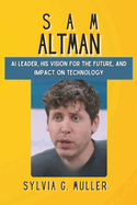 Sam Altman: Ai Leader, His Vision For The Future, And Impact On Technology