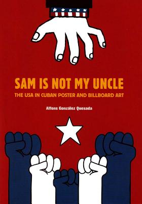 Sam is Not My Uncle: The USA in Cuban Poster and Billboard Art - Quesada, ,Alfons,Gonzalez