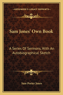 Sam Jones' Own Book: A Series of Sermons, with an Autobiographical Sketch