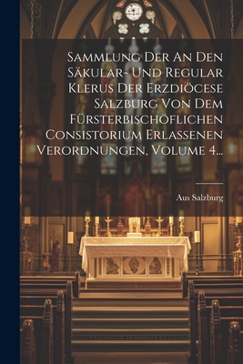 Sammlung Der An Den Skular- Und Regular Klerus Der Erzdicese Salzburg Von Dem Frsterbischflichen Consistorium Erlassenen Verordnungen, Volume 4... - (Archdiocese), Salzburg Aus