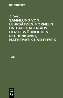 Sammlung Von Lehrs?tzen, Formeln Und Aufgaben Aus Der Gewhnlichen Rechenkunst, Mathematik Und Physik - Gtz, J