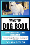 Samoyed Dog Book: From Novice To Expert Ownership Complete Guide To Owning, Caring For, And Understanding From Their History And Temperament To Breeding And Health Care